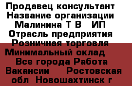 Продавец-консультант › Название организации ­ Малинина Т.В., ИП › Отрасль предприятия ­ Розничная торговля › Минимальный оклад ­ 1 - Все города Работа » Вакансии   . Ростовская обл.,Новошахтинск г.